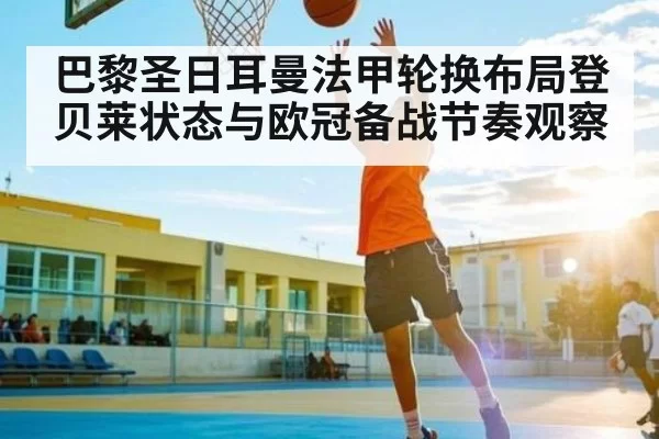 巴黎圣日耳曼法甲轮换布局登贝莱状态与欧冠备战节奏观察